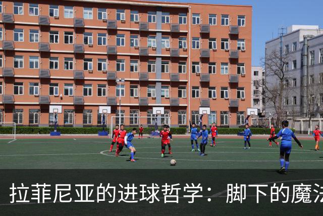 拉菲尼亚的进球哲学：脚下的魔法与队友的温情