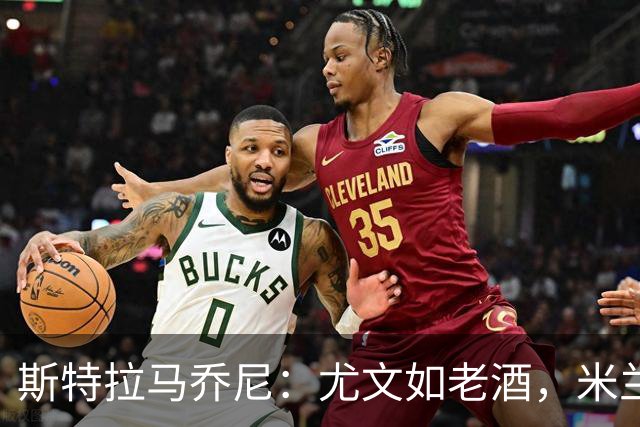 斯特拉马乔尼：尤文如老酒，米兰像新酒，味道各异
