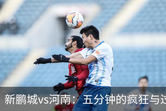 新鹏城vs河南：五分钟的疯狂与过山车般的平局！