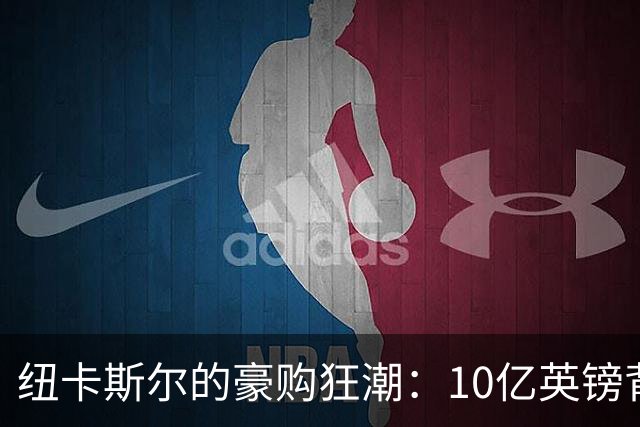 纽卡斯尔的豪购狂潮：10亿英镑背后的财务游戏